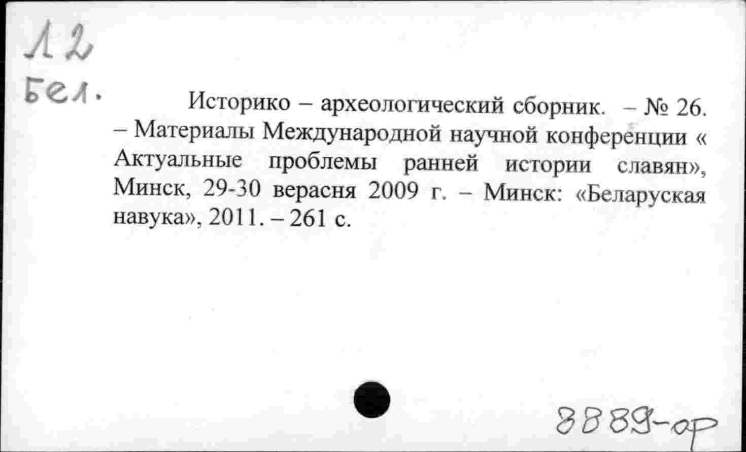 ﻿
Историко - археологический сборник. - № 26. - Материалы Международной научной конференции « Актуальные проблемы ранней истории славян», Минск, 29-30 верасня 2009 г. - Минск: «Беларуская навука», 2011. - 261 с.